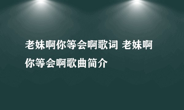 老妹啊你等会啊歌词 老妹啊你等会啊歌曲简介