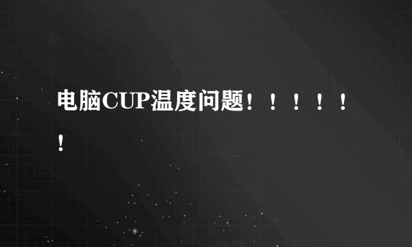 电脑CUP温度问题！！！！！！