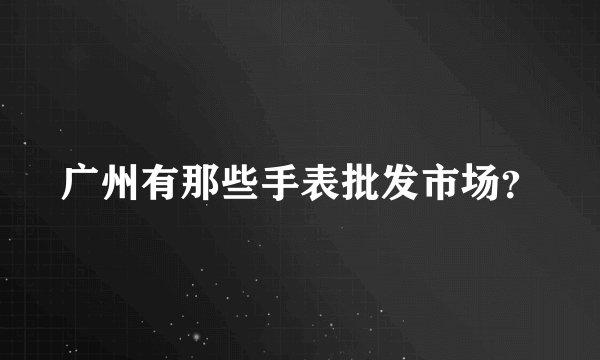 广州有那些手表批发市场？