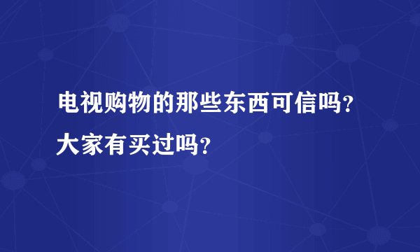 电视购物的那些东西可信吗？大家有买过吗？