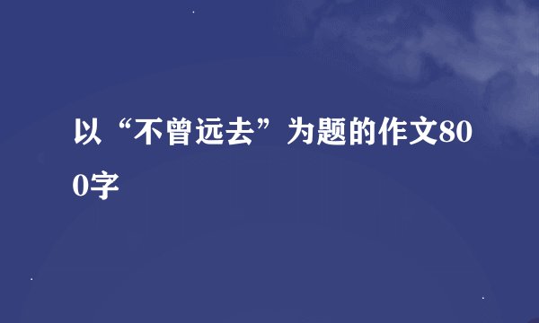 以“不曾远去”为题的作文800字