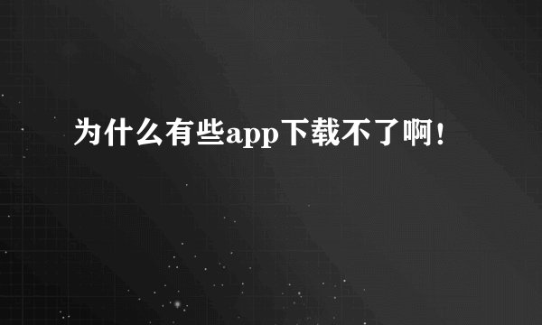 为什么有些app下载不了啊!
