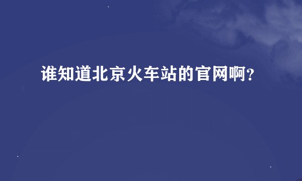 谁知道北京火车站的官网啊？