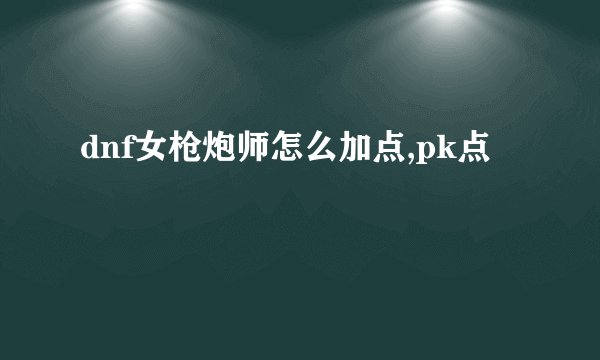 dnf女枪炮师怎么加点,pk点