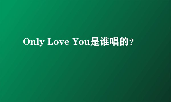 Only Love You是谁唱的？