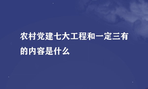 农村党建七大工程和一定三有的内容是什么