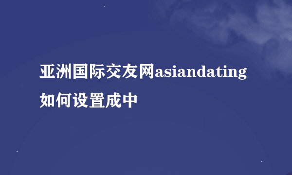 亚洲国际交友网asiandating如何设置成中