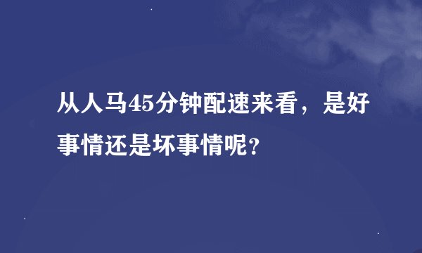 从人马45分钟配速来看，是好事情还是坏事情呢？