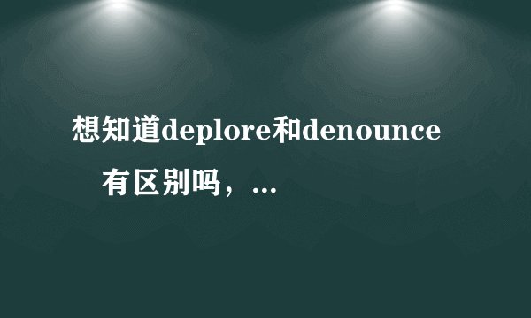 想知道deplore和denounce 有区别吗，再公开谴责的意思上？