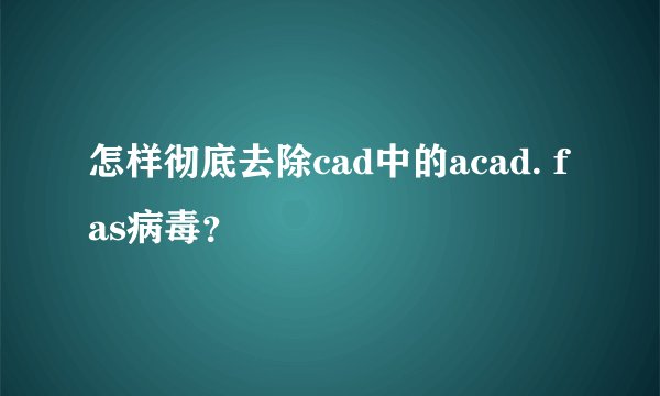 怎样彻底去除cad中的acad. fas病毒？