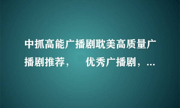 中抓高能广播剧耽美高质量广播剧推荐, 优秀广播剧,好听的经典的广播剧推荐