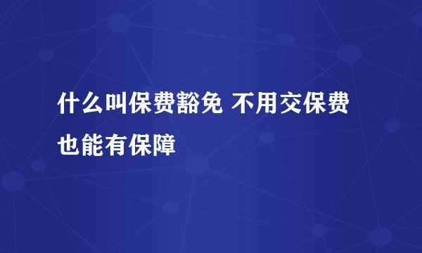 什么叫保费豁免 不用交保费也能有保障