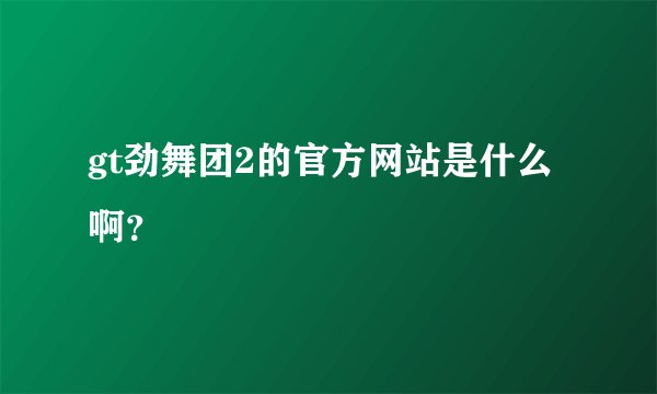 gt劲舞团2的官方网站是什么啊？