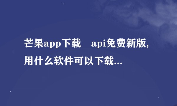 芒果app下载汅api免费新版,用什么软件可以下载芒果短视频?