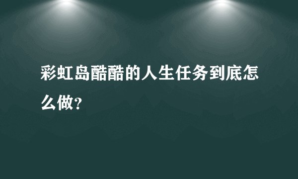 彩虹岛酷酷的人生任务到底怎么做？