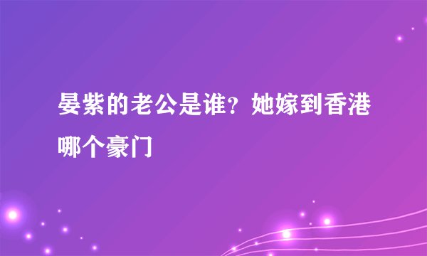 晏紫的老公是谁？她嫁到香港哪个豪门