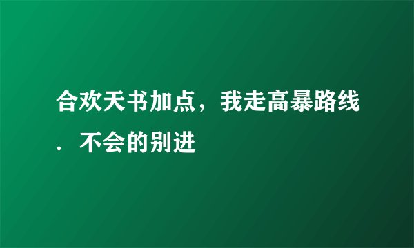 合欢天书加点，我走高暴路线．不会的别进