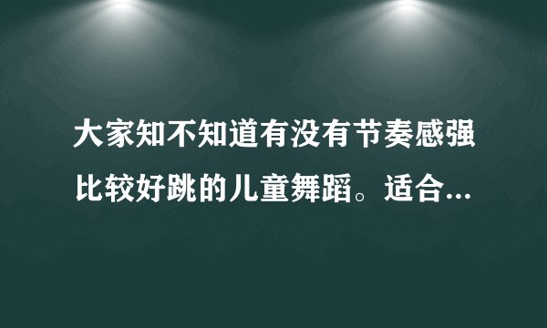 大家知不知道有没有节奏感强比较好跳的儿童舞蹈。适合中班小朋友的舞蹈和歌曲。除了小苹果
