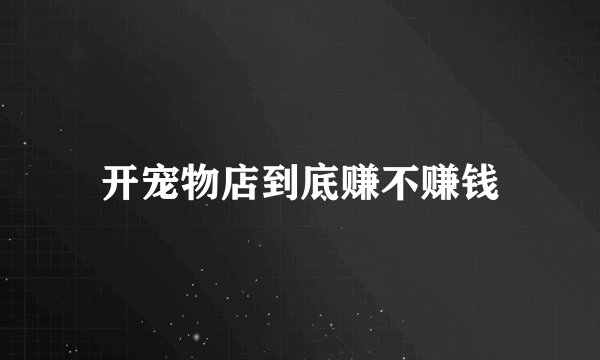 开宠物店到底赚不赚钱