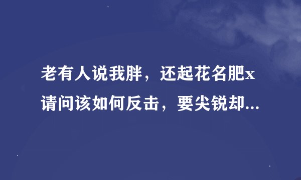 老有人说我胖，还起花名肥x请问该如何反击，要尖锐却不失和气，毕竟是朋友