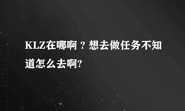 KLZ在哪啊 ? 想去做任务不知道怎么去啊?