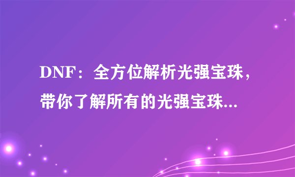 DNF：全方位解析光强宝珠，带你了解所有的光强宝珠种类与效果