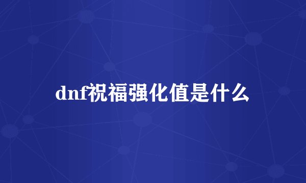 dnf祝福强化值是什么