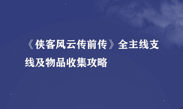 《侠客风云传前传》全主线支线及物品收集攻略