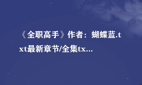 《全职高手》作者：蝴蝶蓝.txt最新章节/全集txt免费下载