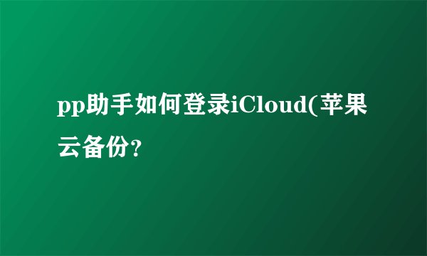 pp助手如何登录iCloud(苹果云备份？