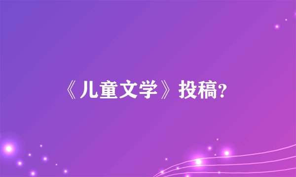 《儿童文学》投稿？