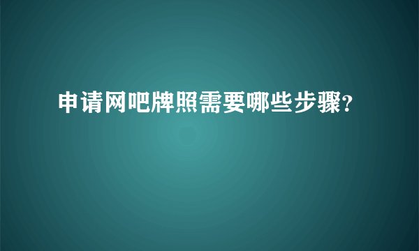 申请网吧牌照需要哪些步骤？