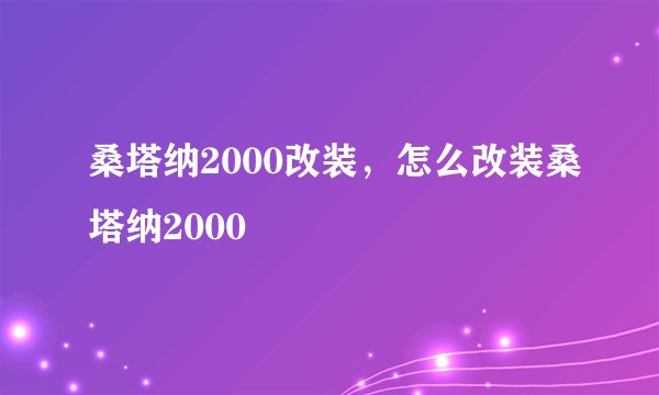 桑塔纳2000改装，怎么改装桑塔纳2000
