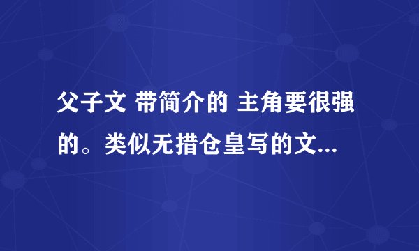 父子文 带简介的 主角要很强的。类似无措仓皇写的文的那种强、谢谢。