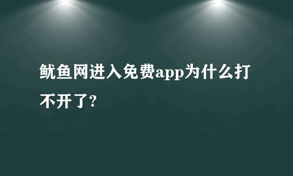 鱿鱼网进入免费app为什么打不开了?