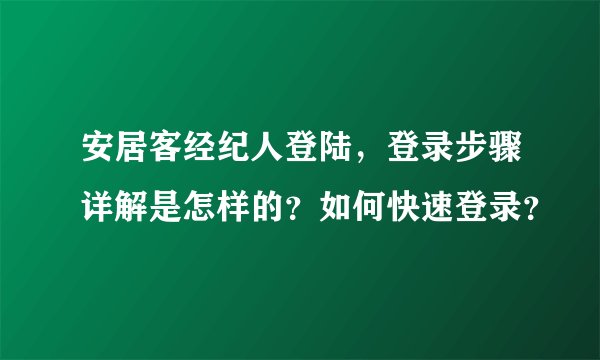 安居客经纪人登陆，登录步骤详解是怎样的？如何快速登录？