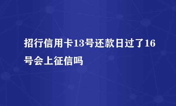 招行信用卡13号还款日过了16号会上征信吗