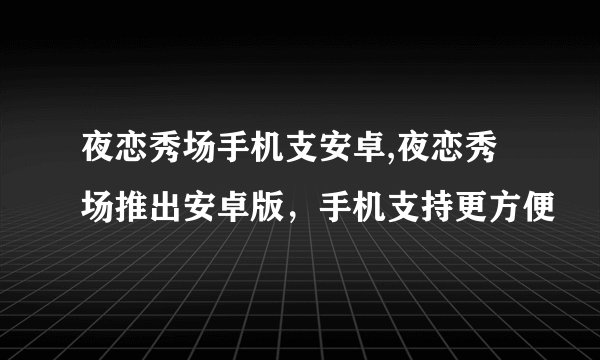 夜恋秀场手机支安卓,夜恋秀场推出安卓版,手机支持更方便