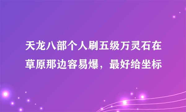 天龙八部个人刷五级万灵石在草原那边容易爆，最好给坐标