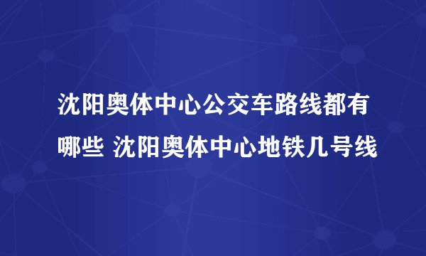 沈阳奥体中心公交车路线都有哪些 沈阳奥体中心地铁几号线