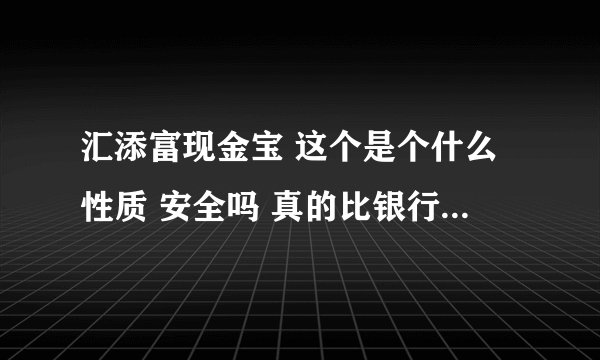 汇添富现金宝 这个是个什么性质 安全吗 真的比银行的活期利息高吗