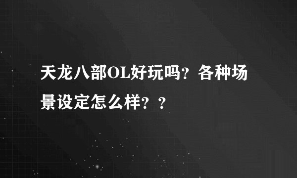 天龙八部OL好玩吗？各种场景设定怎么样？？