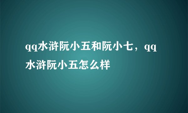 qq水浒阮小五和阮小七，qq水浒阮小五怎么样