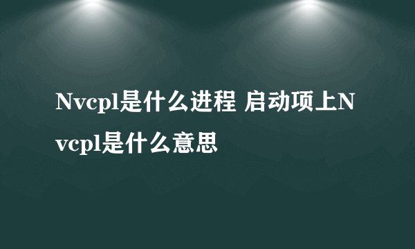 Nvcpl是什么进程 启动项上Nvcpl是什么意思