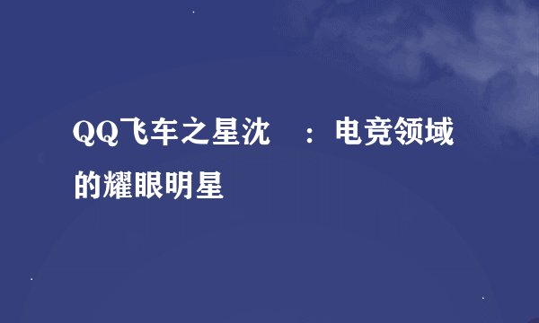 QQ飞车之星沈珺：电竞领域的耀眼明星