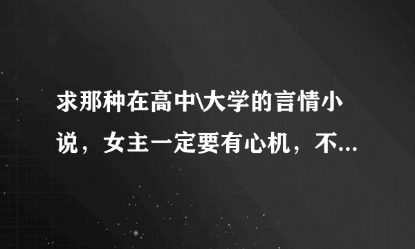 求那种在高中\大学的言情小说，女主一定要有心机，不要善良小白女主!!!类似于《雁归》