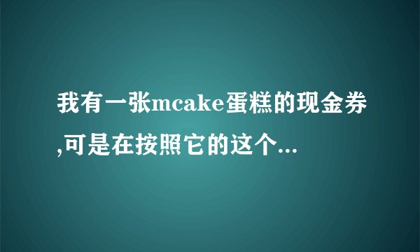 我有一张mcake蛋糕的现金券,可是在按照它的这个步骤来确发现官网显示的...