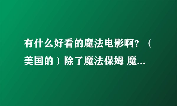 有什么好看的魔法电影啊?(美国的)除了魔法保姆 魔法双星 魔法灰姑娘 美人鱼