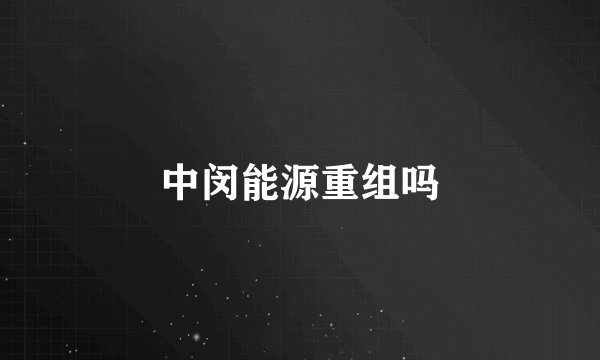 中闵能源重组吗