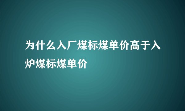 为什么入厂煤标煤单价高于入炉煤标煤单价